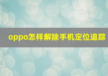 oppo怎样解除手机定位追踪