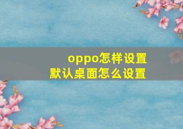 oppo怎样设置默认桌面怎么设置