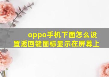 oppo手机下面怎么设置返回键图标显示在屏幕上