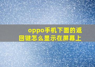 oppo手机下面的返回键怎么显示在屏幕上