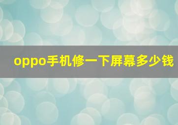 oppo手机修一下屏幕多少钱