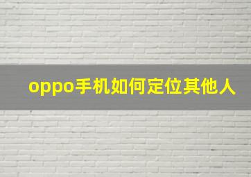 oppo手机如何定位其他人