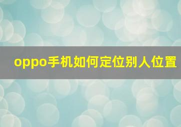 oppo手机如何定位别人位置