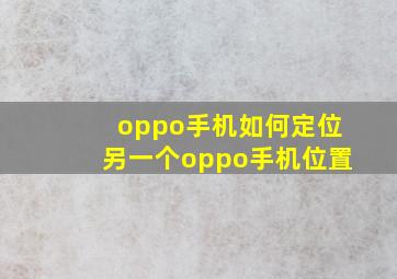 oppo手机如何定位另一个oppo手机位置