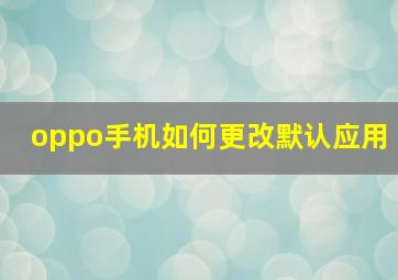 oppo手机如何更改默认应用