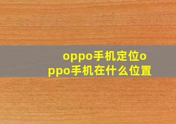 oppo手机定位oppo手机在什么位置