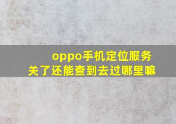 oppo手机定位服务关了还能查到去过哪里嘛