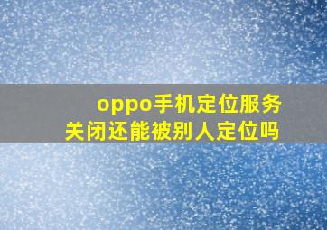 oppo手机定位服务关闭还能被别人定位吗