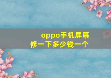 oppo手机屏幕修一下多少钱一个