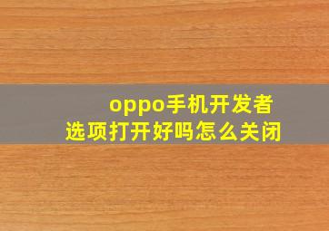 oppo手机开发者选项打开好吗怎么关闭