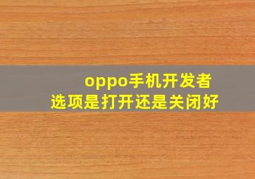 oppo手机开发者选项是打开还是关闭好