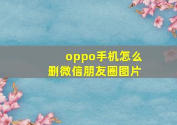 oppo手机怎么删微信朋友圈图片