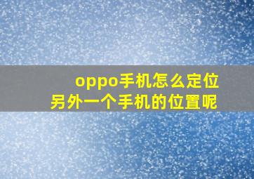 oppo手机怎么定位另外一个手机的位置呢