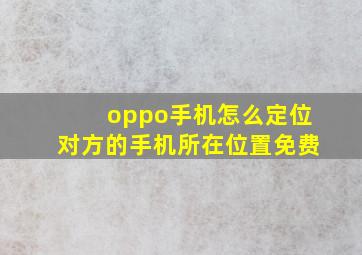 oppo手机怎么定位对方的手机所在位置免费