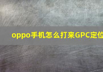 oppo手机怎么打来GPC定位