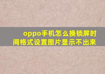 oppo手机怎么换锁屏时间格式设置图片显示不出来