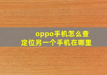 oppo手机怎么查定位另一个手机在哪里