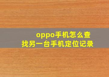 oppo手机怎么查找另一台手机定位记录