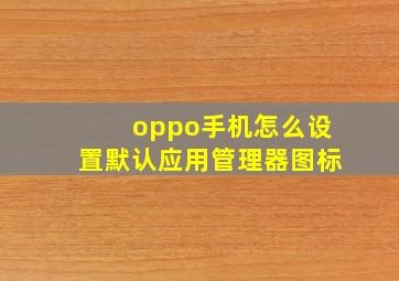 oppo手机怎么设置默认应用管理器图标