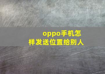 oppo手机怎样发送位置给别人