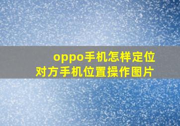 oppo手机怎样定位对方手机位置操作图片