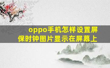 oppo手机怎样设置屏保时钟图片显示在屏幕上