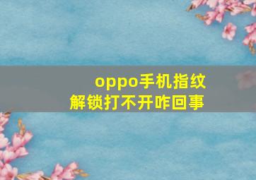 oppo手机指纹解锁打不开咋回事