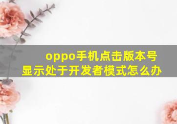 oppo手机点击版本号显示处于开发者模式怎么办