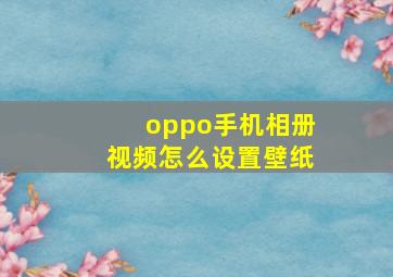 oppo手机相册视频怎么设置壁纸