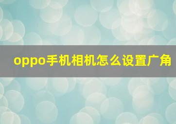 oppo手机相机怎么设置广角