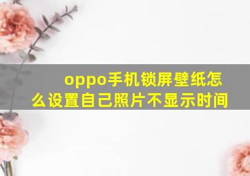 oppo手机锁屏壁纸怎么设置自己照片不显示时间