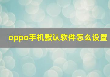 oppo手机默认软件怎么设置