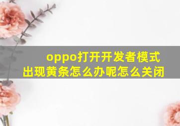 oppo打开开发者模式出现黄条怎么办呢怎么关闭