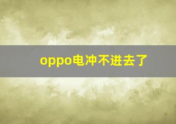 oppo电冲不进去了