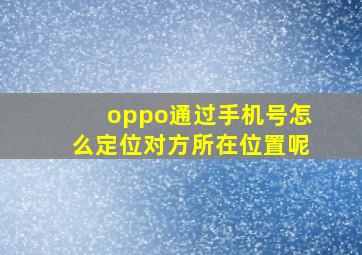 oppo通过手机号怎么定位对方所在位置呢