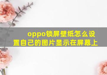 oppo锁屏壁纸怎么设置自己的图片显示在屏幕上