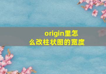 origin里怎么改柱状图的宽度