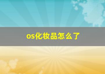 os化妆品怎么了