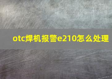 otc焊机报警e210怎么处理