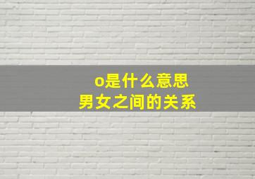 o是什么意思男女之间的关系