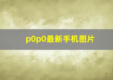 p0p0最新手机图片