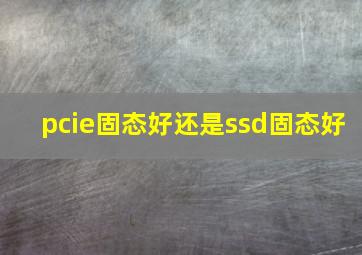 pcie固态好还是ssd固态好