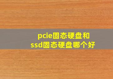 pcie固态硬盘和ssd固态硬盘哪个好