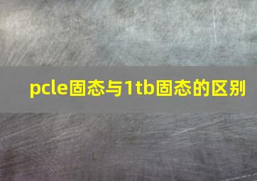 pcle固态与1tb固态的区别