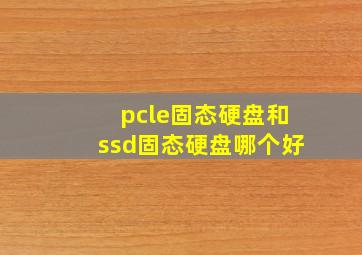 pcle固态硬盘和ssd固态硬盘哪个好