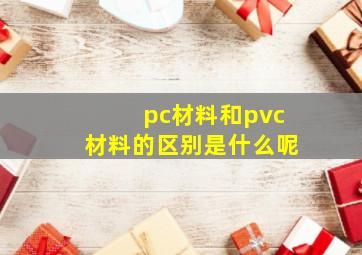 pc材料和pvc材料的区别是什么呢