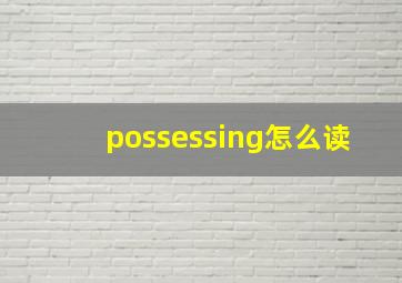 possessing怎么读