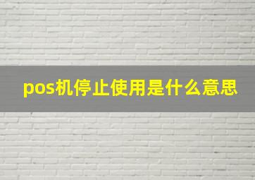 pos机停止使用是什么意思