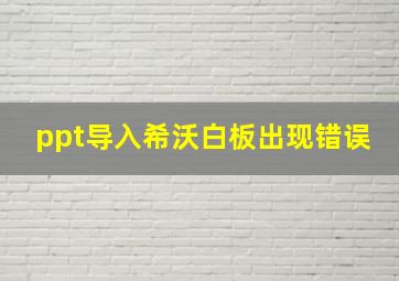 ppt导入希沃白板出现错误