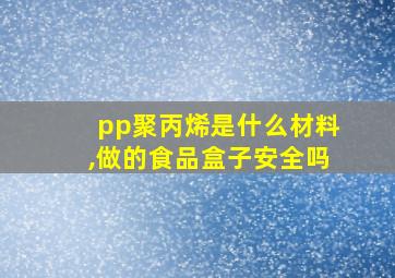 pp聚丙烯是什么材料,做的食品盒子安全吗